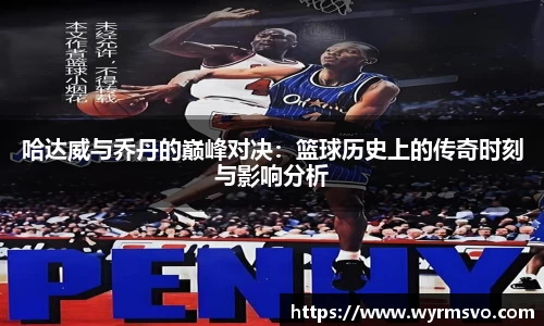 哈达威与乔丹的巅峰对决：篮球历史上的传奇时刻与影响分析