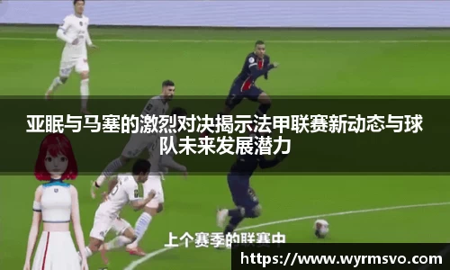亚眠与马塞的激烈对决揭示法甲联赛新动态与球队未来发展潜力