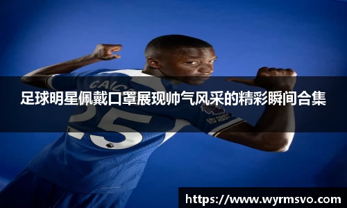 足球明星佩戴口罩展现帅气风采的精彩瞬间合集