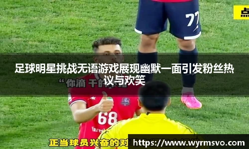 足球明星挑战无语游戏展现幽默一面引发粉丝热议与欢笑