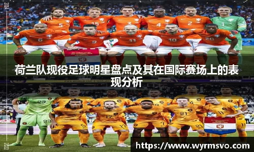 荷兰队现役足球明星盘点及其在国际赛场上的表现分析