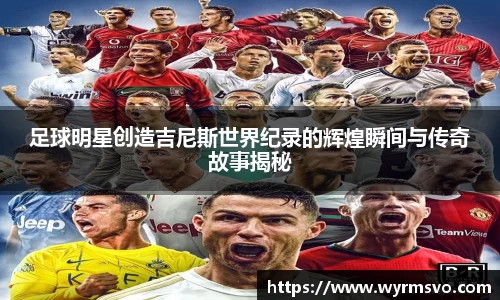 足球明星创造吉尼斯世界纪录的辉煌瞬间与传奇故事揭秘