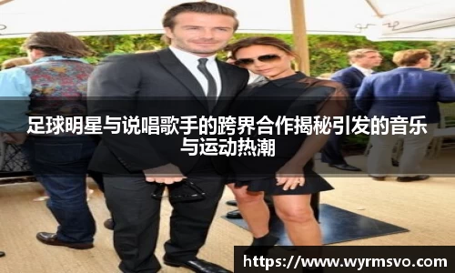 足球明星与说唱歌手的跨界合作揭秘引发的音乐与运动热潮