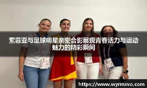 索菲亚与足球明星亲密合影展现青春活力与运动魅力的精彩瞬间