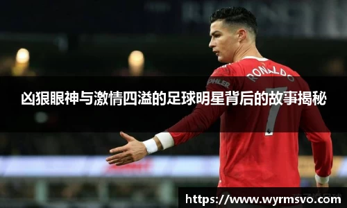 凶狠眼神与激情四溢的足球明星背后的故事揭秘