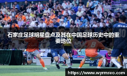 石家庄足球明星盘点及其在中国足球历史中的重要地位